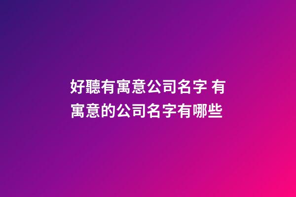 好聽有寓意公司名字 有寓意的公司名字有哪些